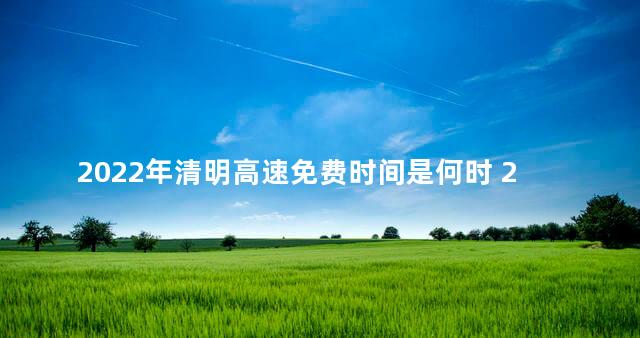 2022年清明高速免费时间是何时 2022年清明节高速免费几天